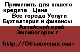 Применить для вашего кредита › Цена ­ 900 000 000 - Все города Услуги » Бухгалтерия и финансы   . Алтайский край,Змеиногорск г.